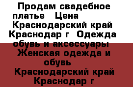 Продам свадебное платье › Цена ­ 15 000 - Краснодарский край, Краснодар г. Одежда, обувь и аксессуары » Женская одежда и обувь   . Краснодарский край,Краснодар г.